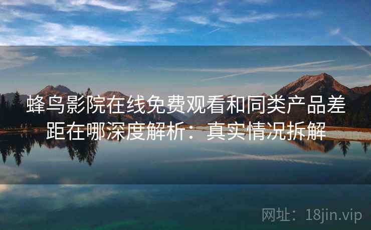 蜂鸟影院在线免费观看和同类产品差距在哪深度解析:真实情况拆解 蜂鸟影院在线免费观看和同类产品差距在哪深度解析:真实情况拆解