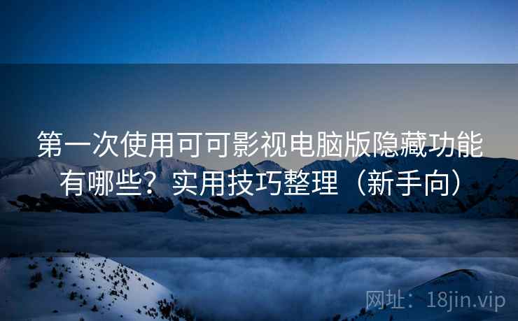 第一次使用可可影视电脑版隐藏功能有哪些?实用技巧整理(新手向) 第一次使用可可影视电脑版隐藏功能有哪些?实用技巧整理(新手向)