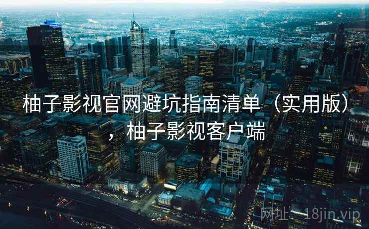 柚子影视官网避坑指南清单(实用版),柚子影视客户端 柚子影视官网避坑指南清单(实用版),柚子影视客户端