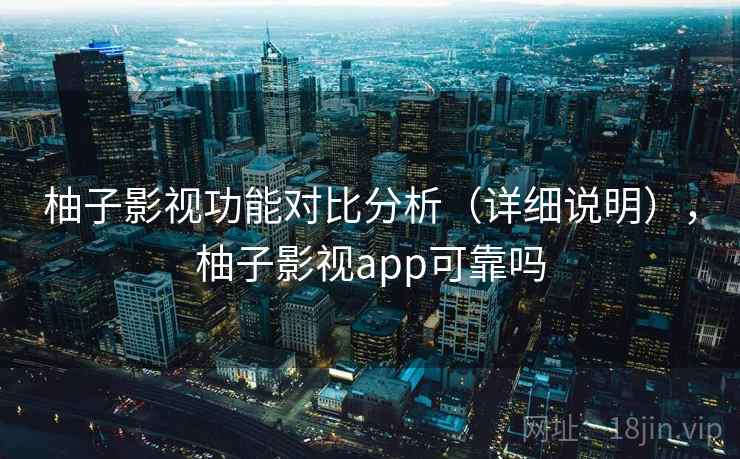 柚子影视功能对比分析(详细说明),柚子影视app可靠吗 柚子影视功能对比分析(详细说明),柚子影视app可靠吗