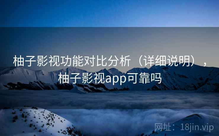 柚子影视功能对比分析(详细说明),柚子影视app可靠吗 柚子影视功能对比分析(详细说明),柚子影视app可靠吗
