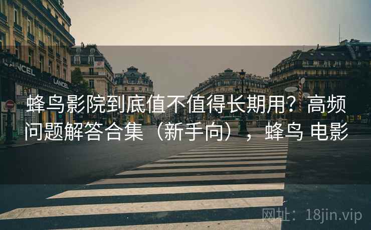 蜂鸟影院到底值不值得长期用?高频问题解答合集(新手向),蜂鸟 电影 蜂鸟影院到底值不值得长期用?高频问题解答合集(新手向),蜂鸟 电影