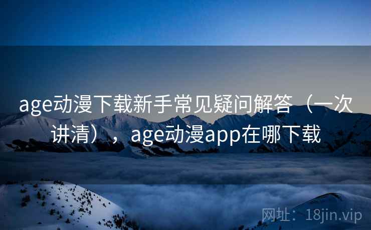 age动漫下载新手常见疑问解答(一次讲清),age动漫app在哪下载 age动漫下载新手常见疑问解答(一次讲清),age动漫app在哪下载