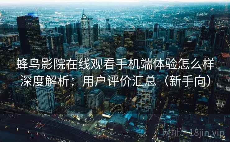 蜂鸟影院在线观看手机端体验怎么样深度解析:用户评价汇总(新手向) 蜂鸟影院在线观看手机端体验怎么样深度解析:用户评价汇总(新手向)
