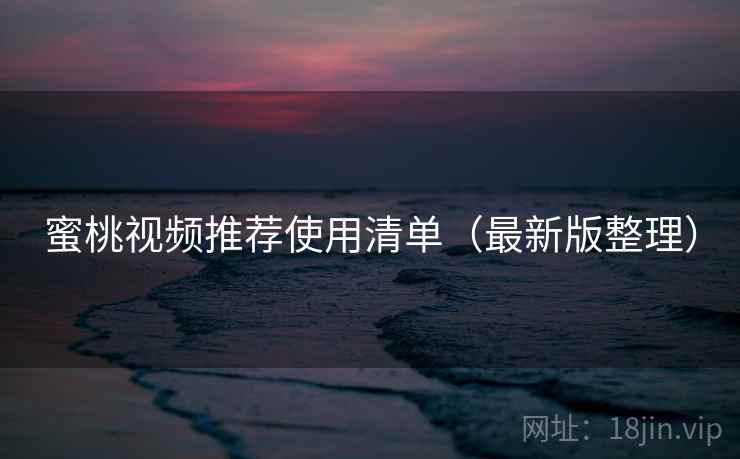 蜜桃视频推荐使用清单(最新版整理) 蜜桃视频推荐使用清单(最新版整理)