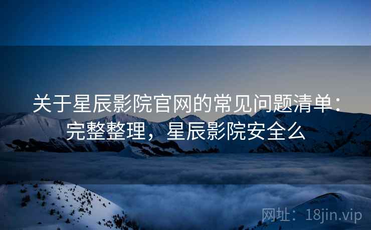 关于星辰影院官网的常见问题清单:完整整理,星辰影院安全么 关于星辰影院官网的常见问题清单:完整整理,星辰影院安全么