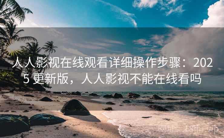 人人影视在线观看详细操作步骤:2025 更新版,人人影视不能在线看吗 人人影视在线观看详细操作步骤:2025 更新版,人人影视不能在线看吗