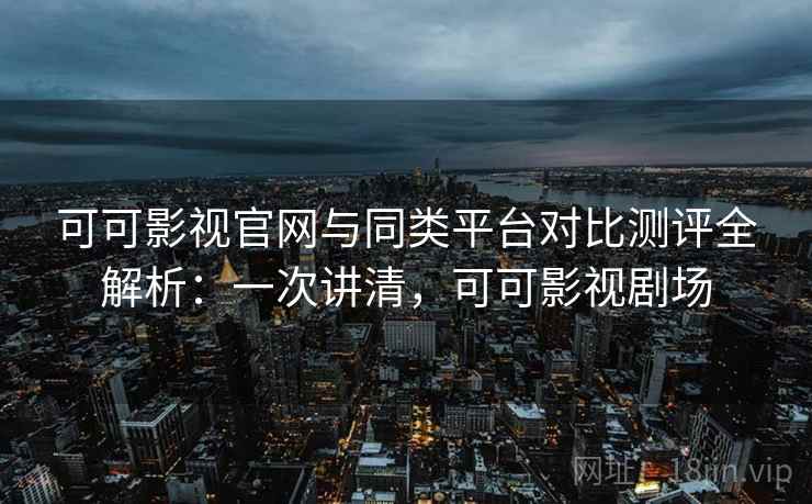 可可影视官网与同类平台对比测评全解析:一次讲清,可可影视剧场 可可影视官网与同类平台对比测评全解析:一次讲清,可可影视剧场