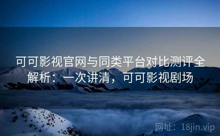 可可影视官网与同类平台对比测评全解析:一次讲清,可可影视剧场 可可影视官网与同类平台对比测评全解析:一次讲清,可可影视剧场