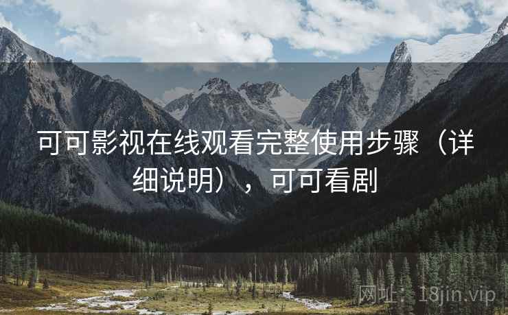 可可影视在线观看完整使用步骤(详细说明),可可看剧 可可影视在线观看完整使用步骤(详细说明),可可看剧