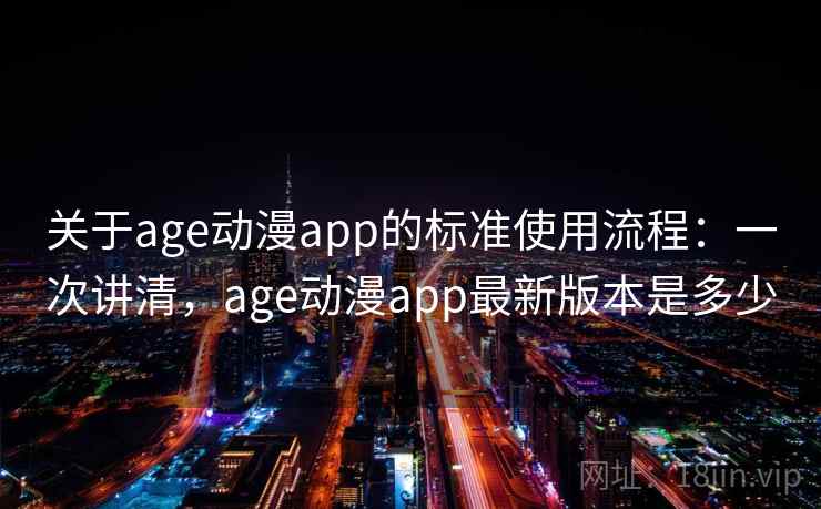 关于age动漫app的标准使用流程：一次讲清，age动漫app最新版本是多少