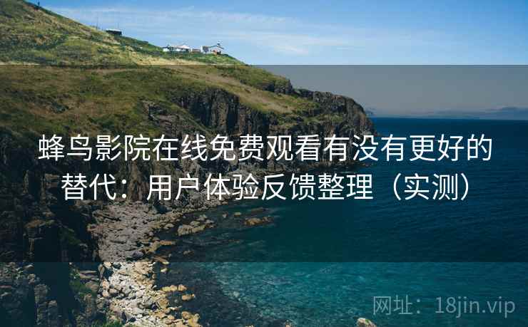 蜂鸟影院在线免费观看有没有更好的替代:用户体验反馈整理(实测) 蜂鸟影院在线免费观看有没有更好的替代:用户体验反馈整理(实测)