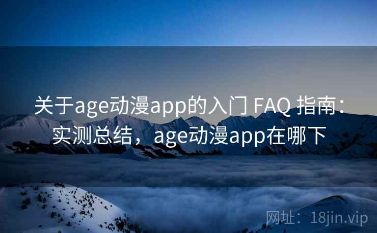 关于age动漫app的入门 FAQ 指南:实测总结,age动漫app在哪下 关于age动漫app的入门 FAQ 指南:实测总结,age动漫app在哪下