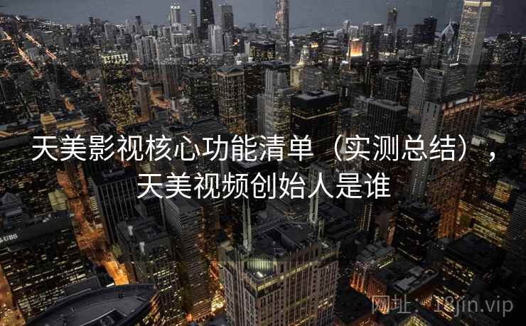 天美影视核心功能清单(实测总结),天美视频创始人是谁 天美影视核心功能清单(实测总结),天美视频创始人是谁