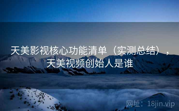 天美影视核心功能清单(实测总结),天美视频创始人是谁 天美影视核心功能清单(实测总结),天美视频创始人是谁