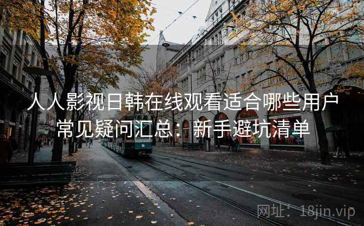 人人影视日韩在线观看适合哪些用户常见疑问汇总:新手避坑清单 人人影视日韩在线观看适合哪些用户常见疑问汇总:新手避坑清单