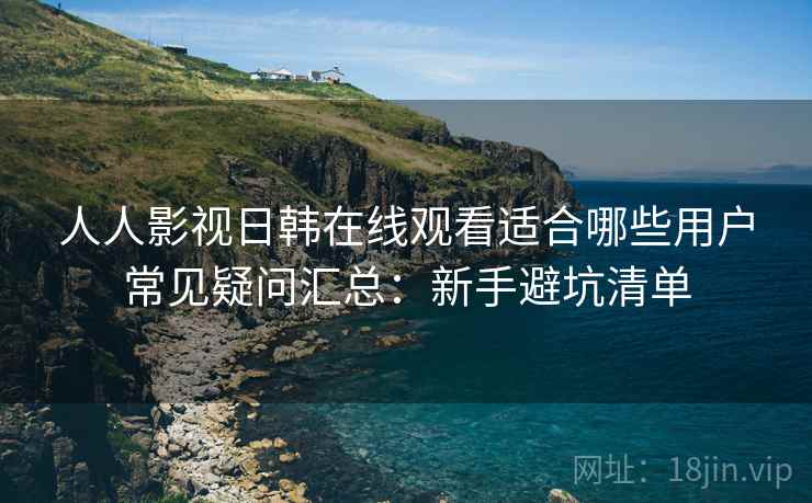 人人影视日韩在线观看适合哪些用户常见疑问汇总:新手避坑清单 人人影视日韩在线观看适合哪些用户常见疑问汇总:新手避坑清单