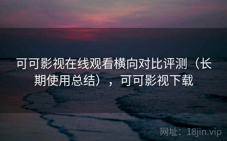 可可影视在线观看横向对比评测(长期使用总结),可可影视下载 可可影视在线观看横向对比评测(长期使用总结),可可影视下载