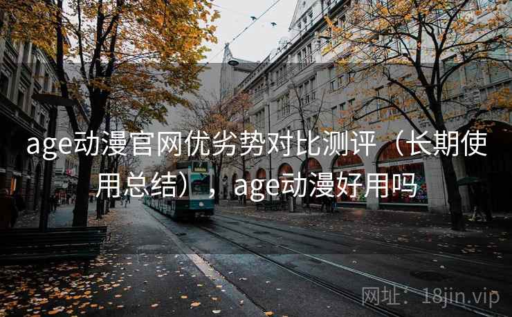 age动漫官网优劣势对比测评(长期使用总结),age动漫好用吗 age动漫官网优劣势对比测评(长期使用总结),age动漫好用吗