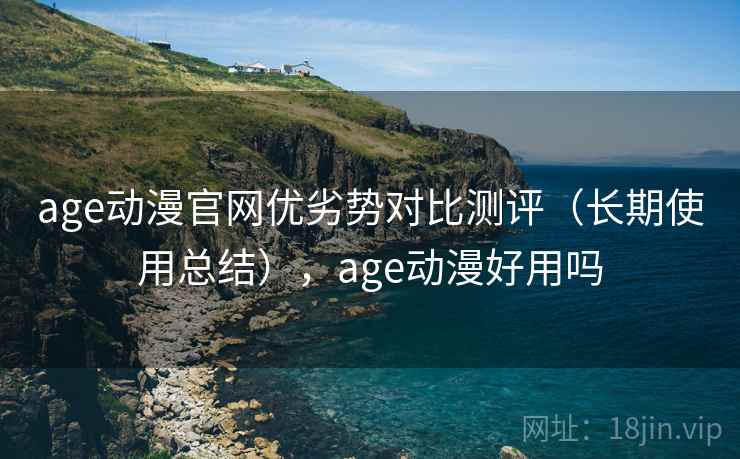 age动漫官网优劣势对比测评(长期使用总结),age动漫好用吗 age动漫官网优劣势对比测评(长期使用总结),age动漫好用吗