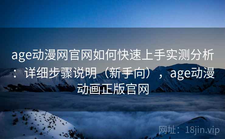 age动漫网官网如何快速上手实测分析:详细步骤说明(新手向),age动漫动画正版官网 age动漫网官网如何快速上手实测分析:详细步骤说明(新手向),age动漫动画正版官网