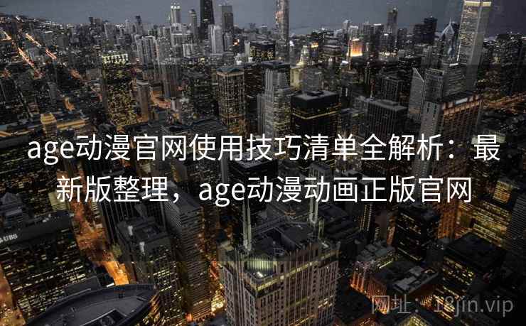 age动漫官网使用技巧清单全解析:最新版整理,age动漫动画正版官网 age动漫官网使用技巧清单全解析:最新版整理,age动漫动画正版官网