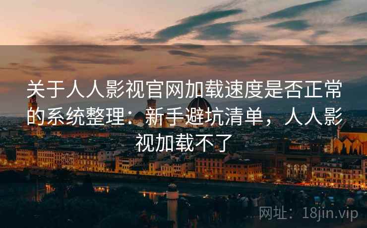 关于人人影视官网加载速度是否正常的系统整理：新手避坑清单，人人影视加载不了