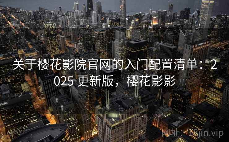 关于樱花影院官网的入门配置清单:2025 更新版,樱花影影 关于樱花影院官网的入门配置清单:2025 更新版,樱花影影