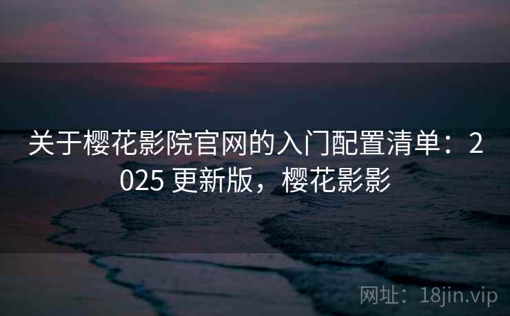 关于樱花影院官网的入门配置清单:2025 更新版,樱花影影 关于樱花影院官网的入门配置清单:2025 更新版,樱花影影